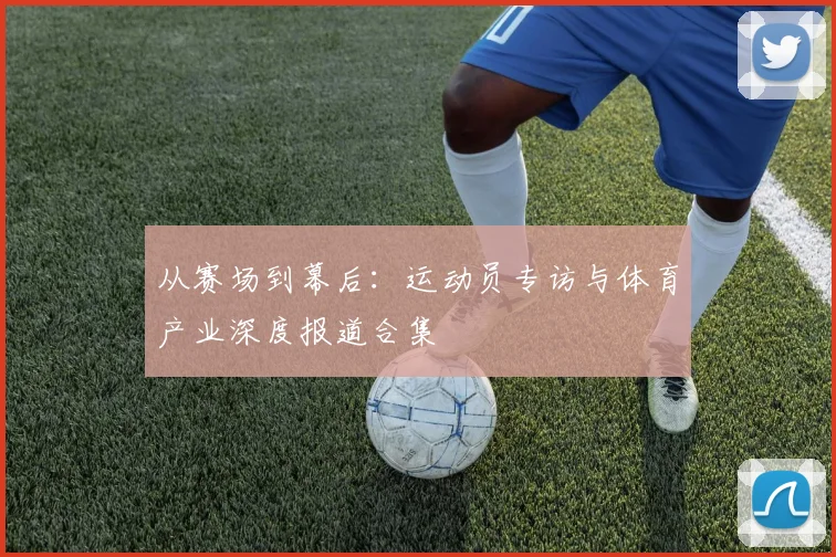 从赛场到幕后：运动员专访与体育产业深度报道合集