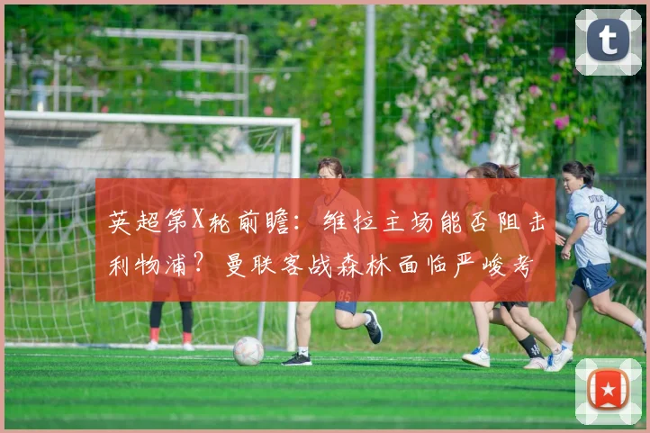 英超第X轮前瞻：维拉主场能否阻击利物浦？曼联客战森林面临严峻考验