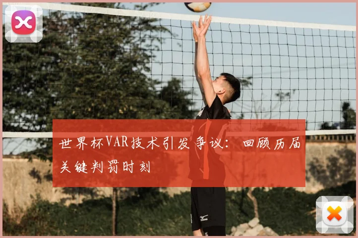 世界杯VAR技术引发争议：回顾历届关键判罚时刻