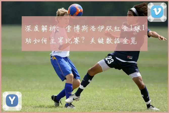 深度解析:索博斯洛伊双红会1球1助如何主宰比赛?关键数据全览