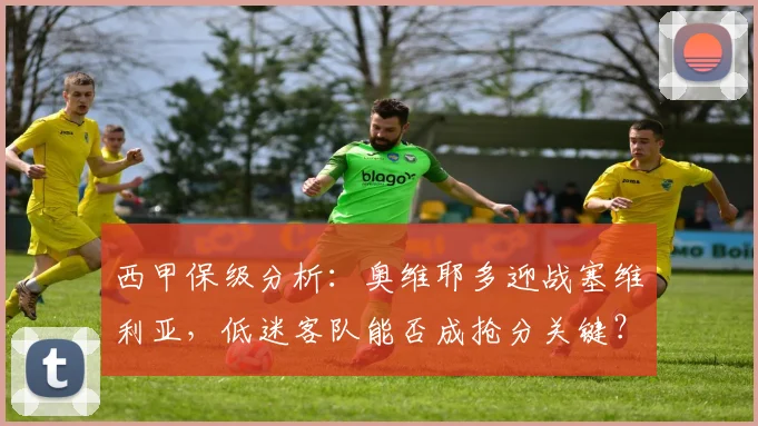 西甲保级分析：奥维耶多迎战塞维利亚，低迷客队能否成抢分关键？