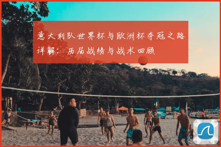 意大利队世界杯与欧洲杯夺冠之路详解：历届战绩与战术回顾