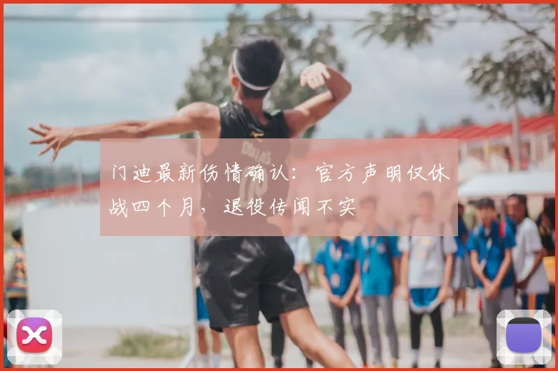 门迪最新伤情确认：官方声明仅休战四个月，退役传闻不实