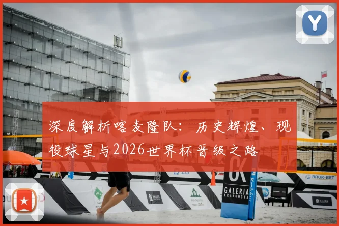 深度解析喀麦隆队：历史辉煌、现役球星与2026世界杯晋级之路