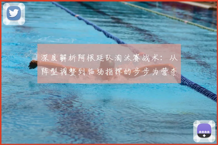 深度解析阿根廷队淘汰赛战术：从阵型调整到临场指挥的步步为营夺冠之路