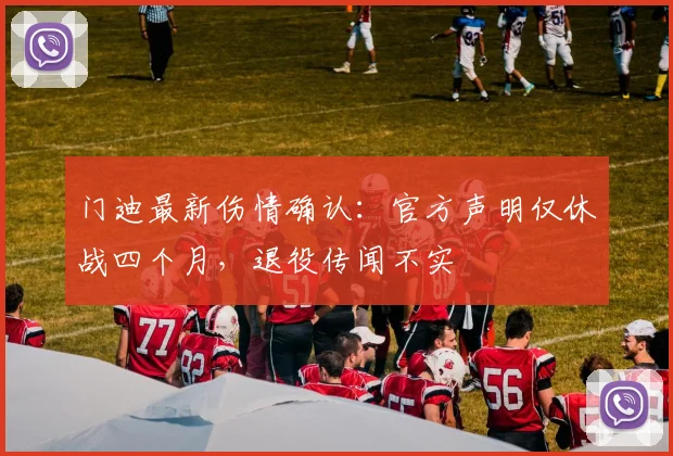 门迪最新伤情确认:官方声明仅休战四个月,退役传闻不实