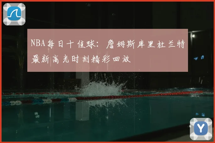 NBA每日十佳球：詹姆斯库里杜兰特最新高光时刻精彩回放