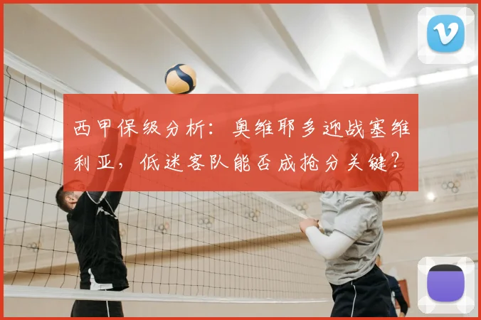 西甲保级分析：奥维耶多迎战塞维利亚，低迷客队能否成抢分关键？